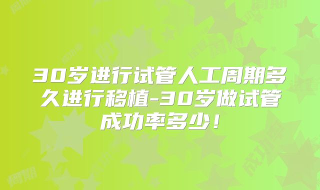 30岁进行试管人工周期多久进行移植-30岁做试管成功率多少！
