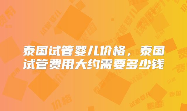 泰国试管婴儿价格，泰国试管费用大约需要多少钱