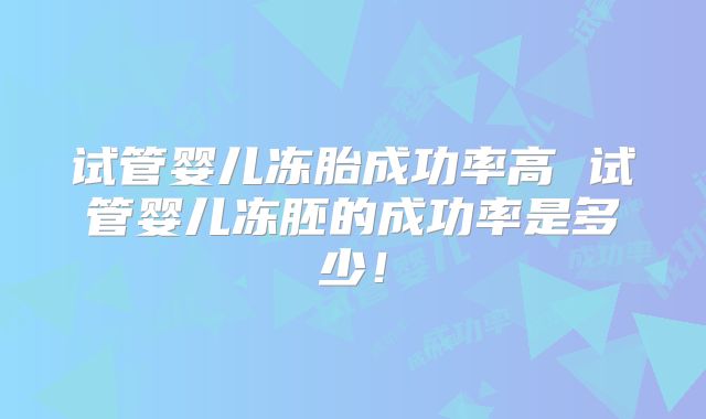 试管婴儿冻胎成功率高 试管婴儿冻胚的成功率是多少！