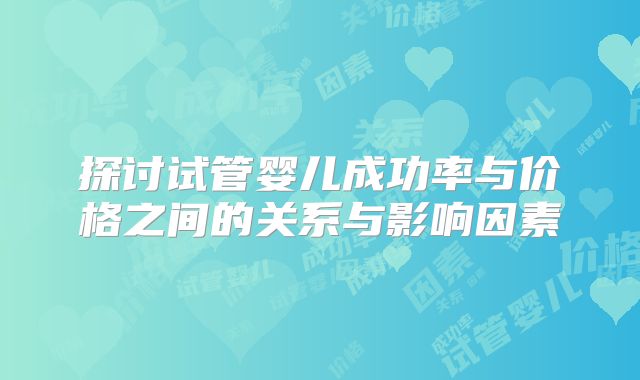 探讨试管婴儿成功率与价格之间的关系与影响因素