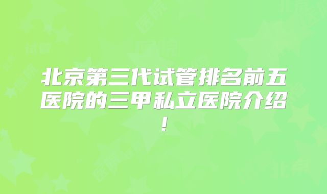 北京第三代试管排名前五医院的三甲私立医院介绍!