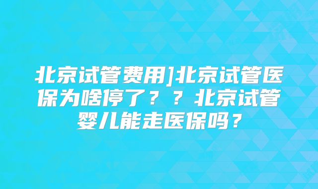 北京试管费用]北京试管医保为啥停了？？北京试管婴儿能走医保吗？