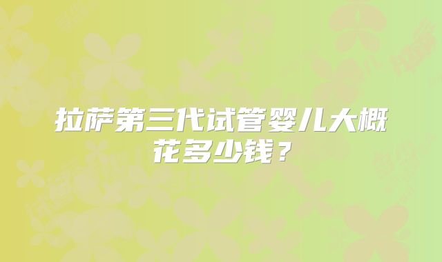 拉萨第三代试管婴儿大概花多少钱？