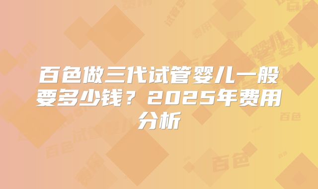 百色做三代试管婴儿一般要多少钱？2025年费用分析
