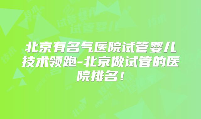 北京有名气医院试管婴儿技术领跑-北京做试管的医院排名！