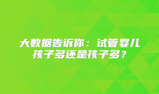 大数据告诉你：试管婴儿孩子多还是孩子多？