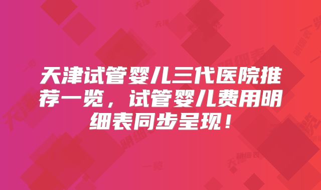 天津试管婴儿三代医院推荐一览,试管婴儿费用明细表同步呈现!