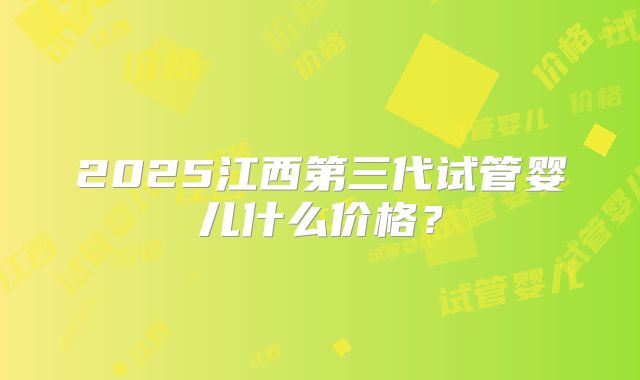 2025江西第三代试管婴儿什么价格?