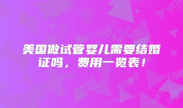 美国做试管婴儿需要结婚证吗，费用一览表！