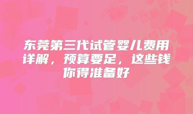 东莞第三代试管婴儿费用详解，预算要足，这些钱你得准备好