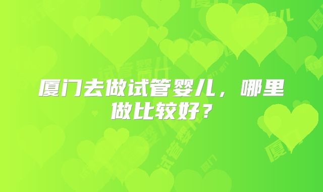 厦门去做试管婴儿，哪里做比较好？