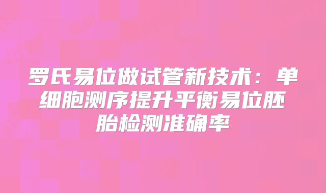 罗氏易位做试管新技术：单细胞测序提升平衡易位胚胎检测准确率