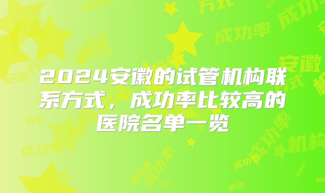 2024安徽的试管机构联系方式,成功率比较高的医院名单一览