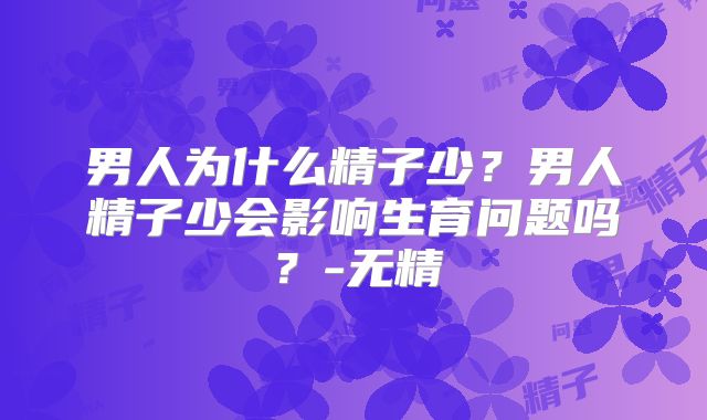 男人为什么精子少？男人精子少会影响生育问题吗？-无精