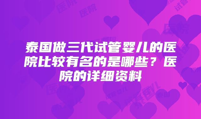 泰国做三代试管婴儿的医院比较有名的是哪些？医院的详细资料