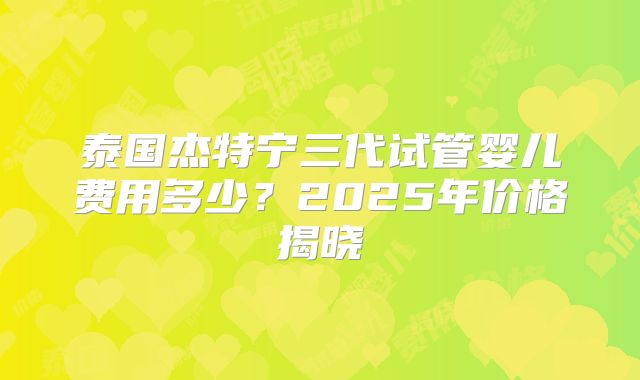 泰国杰特宁三代试管婴儿费用多少？2025年价格揭晓