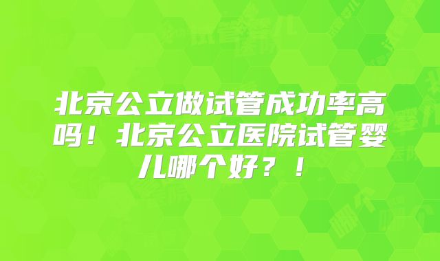 北京公立做试管成功率高吗!北京公立医院试管婴儿哪个好?!