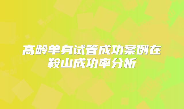 高龄单身试管成功案例在鞍山成功率分析