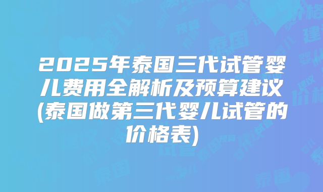 2025年泰国三代试管婴儿费用全解析及预算建议(泰国做第三代婴儿试管的价格表)