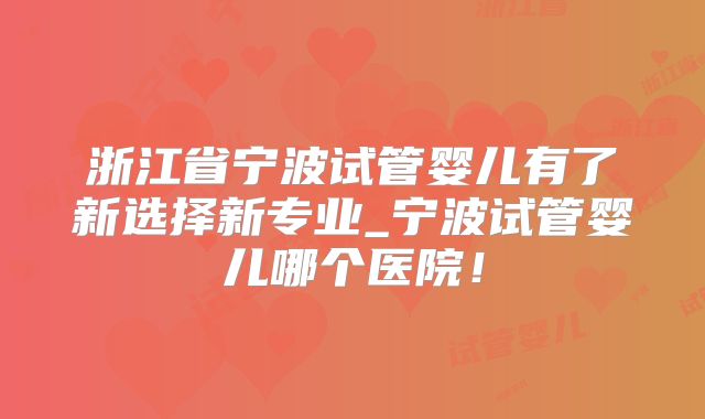 浙江省宁波试管婴儿有了新选择新专业_宁波试管婴儿哪个医院!