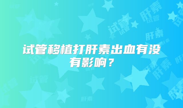 试管移植打肝素出血有没有影响？