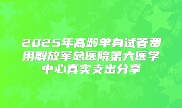 2025年高龄单身试管费用解放军总医院第六医学中心真实支出分享