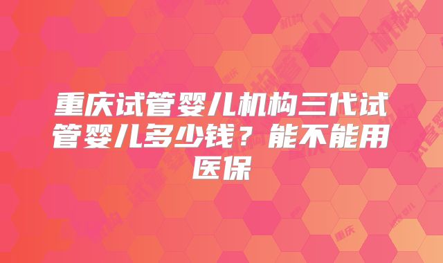 重庆试管婴儿机构三代试管婴儿多少钱？能不能用医保