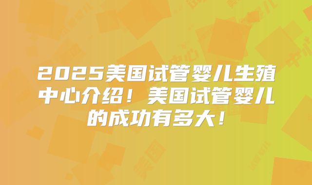 2025美国试管婴儿生殖中心介绍！美国试管婴儿的成功有多大！