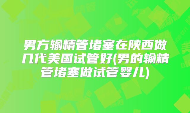 男方输精管堵塞在陕西做几代美国试管好(男的输精管堵塞做试管婴儿)