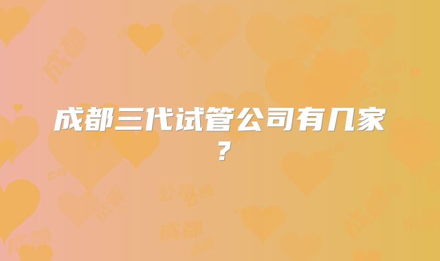 成都三代试管公司有几家？