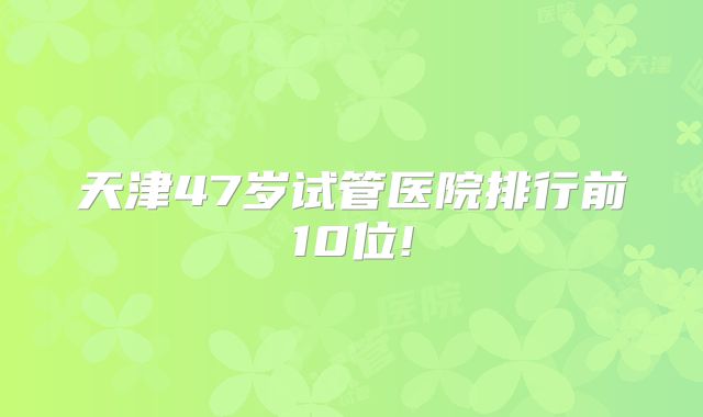 天津47岁试管医院排行前10位!