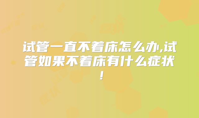 试管一直不着床怎么办,试管如果不着床有什么症状！
