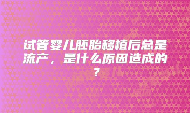 试管婴儿胚胎移植后总是流产，是什么原因造成的？