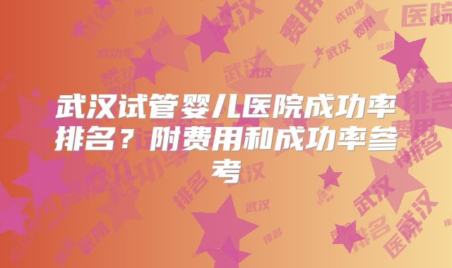 武汉试管婴儿医院成功率排名？附费用和成功率参考