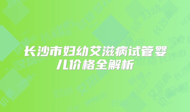 长沙市妇幼艾滋病试管婴儿价格全解析