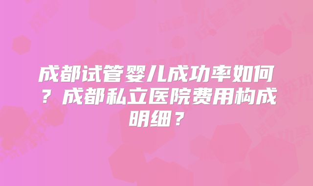 成都试管婴儿成功率如何？成都私立医院费用构成明细？