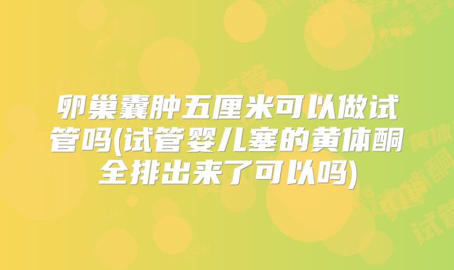 卵巢囊肿五厘米可以做试管吗(试管婴儿塞的黄体酮全排出来了可以吗)