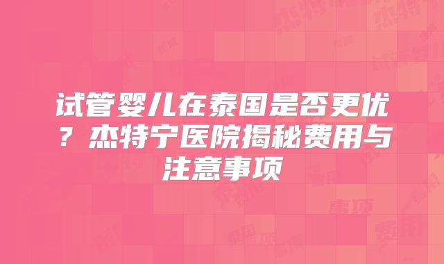 试管婴儿在泰国是否更优？杰特宁医院揭秘费用与注意事项