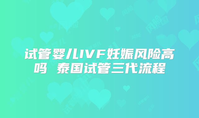 试管婴儿IVF妊娠风险高吗 泰国试管三代流程