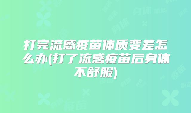 打完流感疫苗体质变差怎么办(打了流感疫苗后身体不舒服)