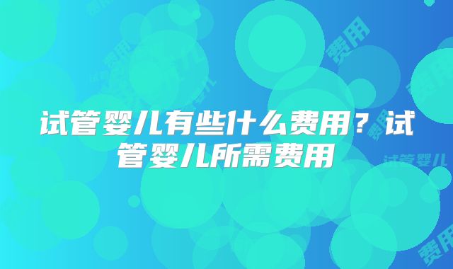 试管婴儿有些什么费用？试管婴儿所需费用