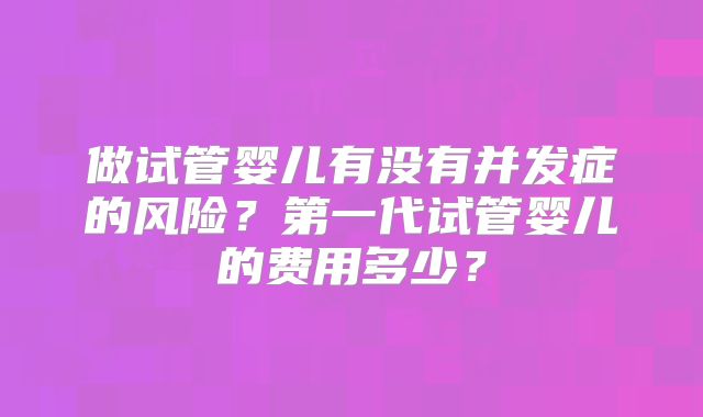 做试管婴儿有没有并发症的风险?第一代试管婴儿的费用多少?