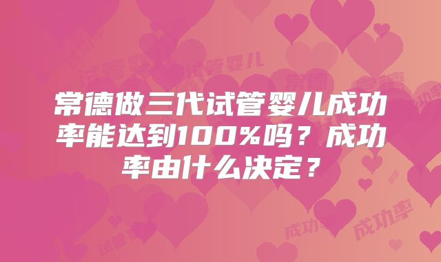 常德做三代试管婴儿成功率能达到100%吗？成功率由什么决定？