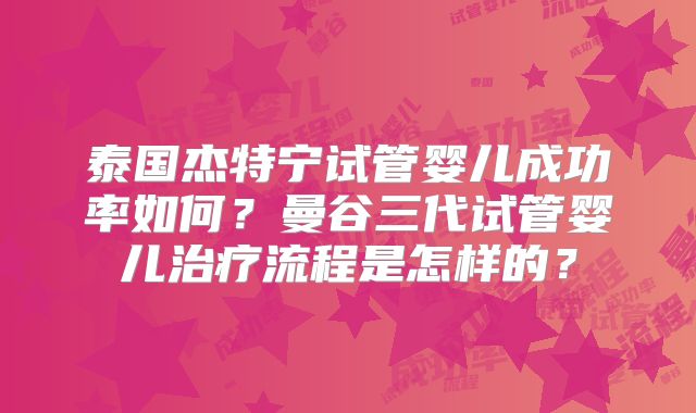 泰国杰特宁试管婴儿成功率如何?曼谷三代试管婴儿治疗流程是怎样的?