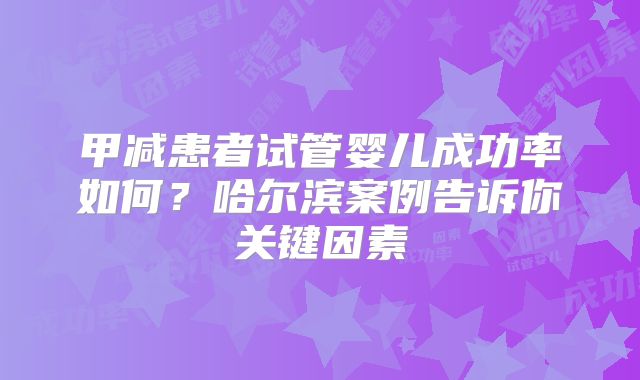 甲减患者试管婴儿成功率如何?哈尔滨案例告诉你关键因素