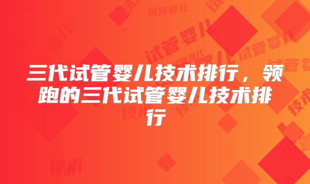 三代试管婴儿技术排行，领跑的三代试管婴儿技术排行