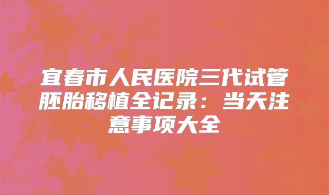 宜春市人民医院三代试管胚胎移植全记录：当天注意事项大全