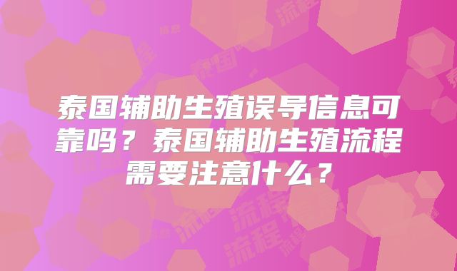泰国辅助生殖误导信息可靠吗？泰国辅助生殖流程需要注意什么？