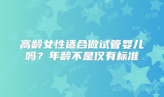 高龄女性适合做试管婴儿吗？年龄不是仅有标准
