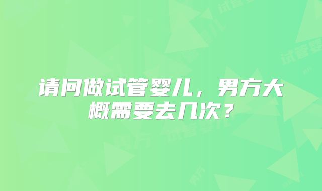 请问做试管婴儿，男方大概需要去几次？